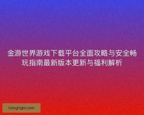 金游世界游戏下载平台全面攻略与安全畅玩指南最新版本更新与福利解析 金游世界游戏下载平台全面攻略与安全畅玩指南最新版本更新与福利解析