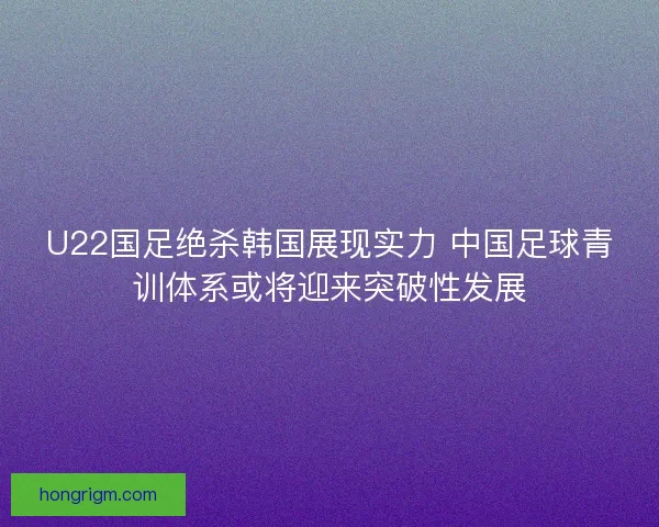 U22国足绝杀韩国展现实力 中国足球青训体系或将迎来突破性发展 U22国足绝杀韩国展现实力 中国足球青训体系或将迎来突破性发展