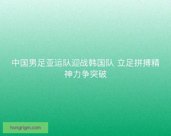 中国男足亚运队迎战韩国队 立足拼搏精神力争突破 中国男足亚运队迎战韩国队 立足拼搏精神力争突破