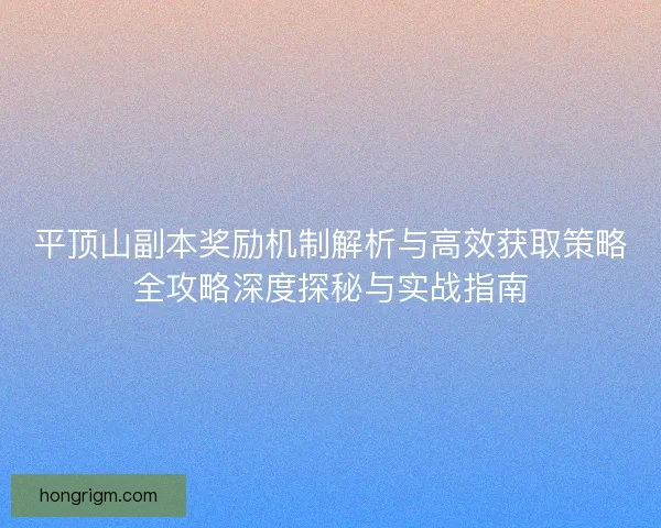 平顶山副本奖励机制解析与高效获取策略全攻略深度探秘与实战指南 平顶山副本奖励机制解析与高效获取策略全攻略深度探秘与实战指南