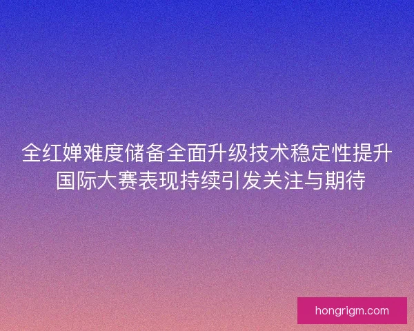 全红婵难度储备全面升级技术稳定性提升 国际大赛表现持续引发关注与期待 全红婵难度储备全面升级技术稳定性提升 国际大赛表现持续引发关注与期待