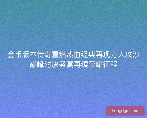 金币版本传奇重燃热血经典再现万人攻沙巅峰对决盛宴再续荣耀征程