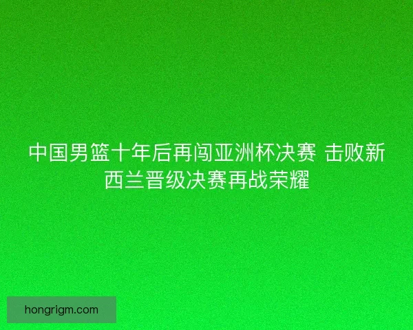 中国男篮十年后再闯亚洲杯决赛 击败新西兰晋级决赛再战荣耀