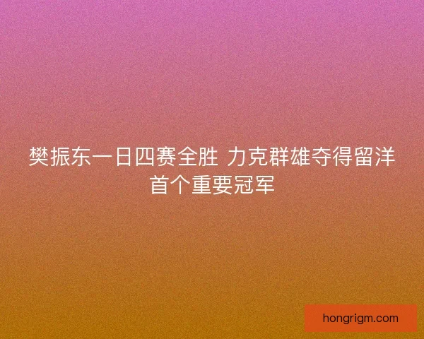 樊振东一日四赛全胜 力克群雄夺得留洋首个重要冠军 樊振东一日四赛全胜 力克群雄夺得留洋首个重要冠军